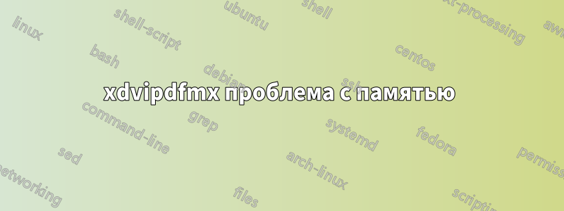 xdvipdfmx проблема с памятью