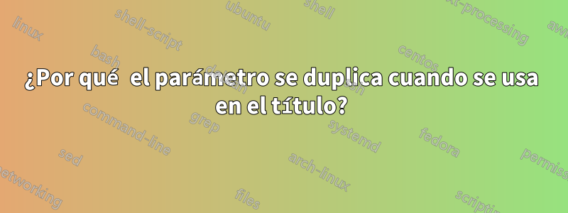 ¿Por qué el parámetro se duplica cuando se usa en el título?