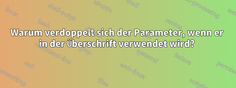 Warum verdoppelt sich der Parameter, wenn er in der Überschrift verwendet wird?