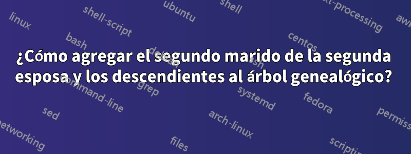 ¿Cómo agregar el segundo marido de la segunda esposa y los descendientes al árbol genealógico?