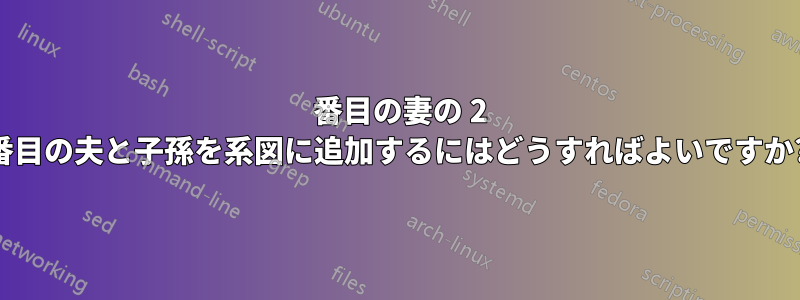 2 番目の妻の 2 番目の夫と子孫を系図に追加するにはどうすればよいですか?