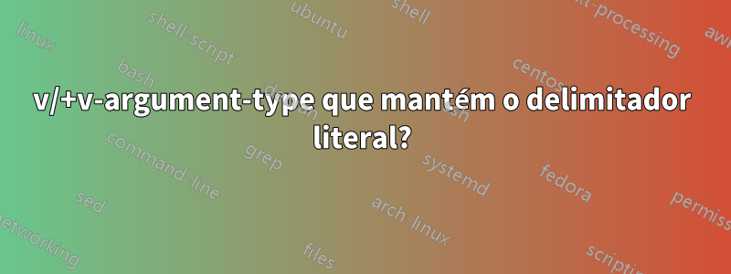 v/+v-argument-type que mantém o delimitador literal?