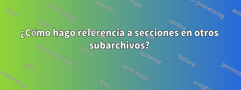 ¿Cómo hago referencia a secciones en otros subarchivos?