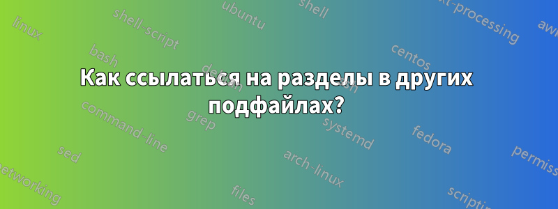 Как ссылаться на разделы в других подфайлах?