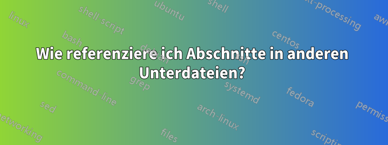 Wie referenziere ich Abschnitte in anderen Unterdateien?