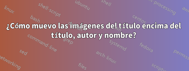 ¿Cómo muevo las imágenes del título encima del título, autor y nombre?