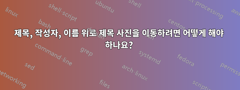 제목, 작성자, 이름 위로 제목 사진을 이동하려면 어떻게 해야 하나요?