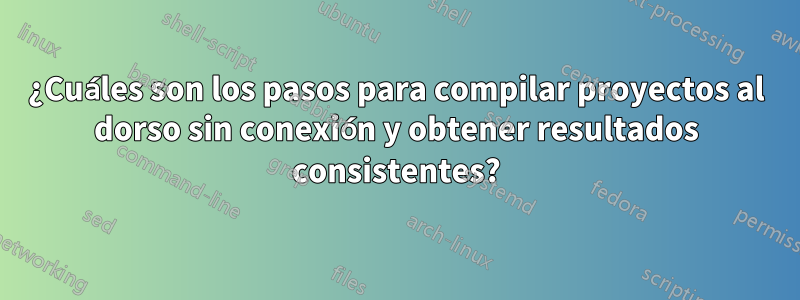 ¿Cuáles son los pasos para compilar proyectos al dorso sin conexión y obtener resultados consistentes?