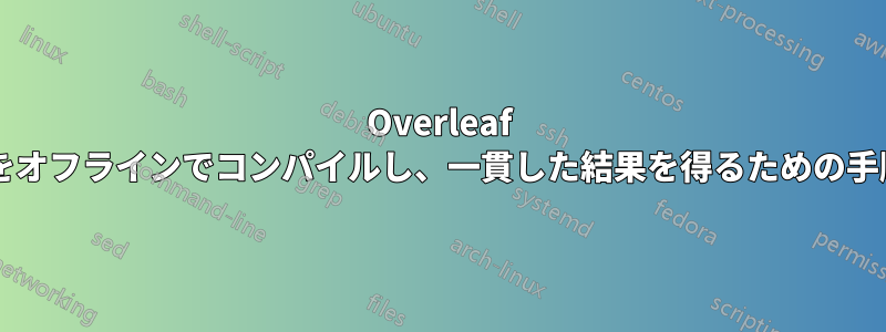 Overleaf プロジェクトをオフラインでコンパイルし、一貫した結果を得るための手順は何ですか?