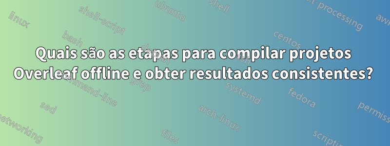 Quais são as etapas para compilar projetos Overleaf offline e obter resultados consistentes?