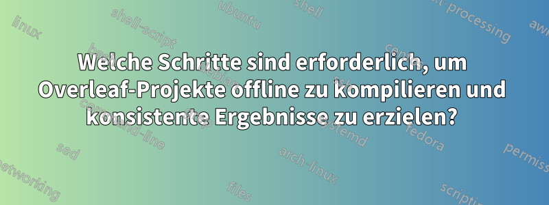 Welche Schritte sind erforderlich, um Overleaf-Projekte offline zu kompilieren und konsistente Ergebnisse zu erzielen?