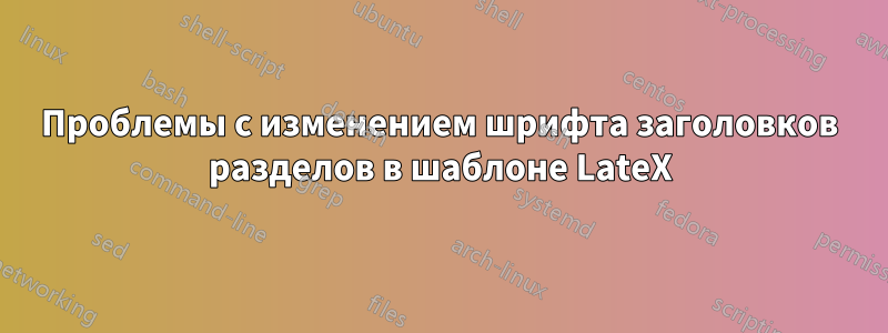 Проблемы с изменением шрифта заголовков разделов в шаблоне LateX