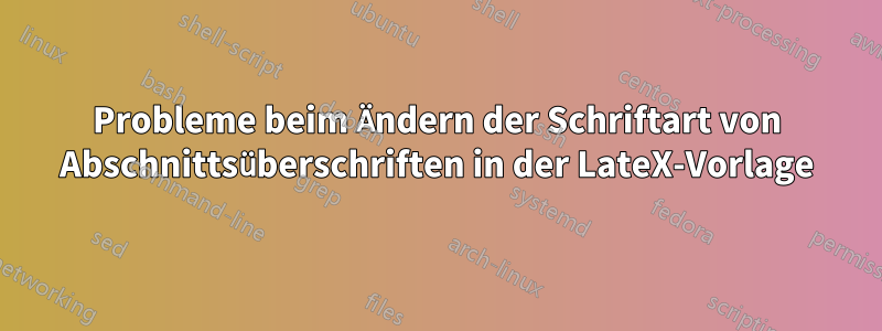 Probleme beim Ändern der Schriftart von Abschnittsüberschriften in der LateX-Vorlage