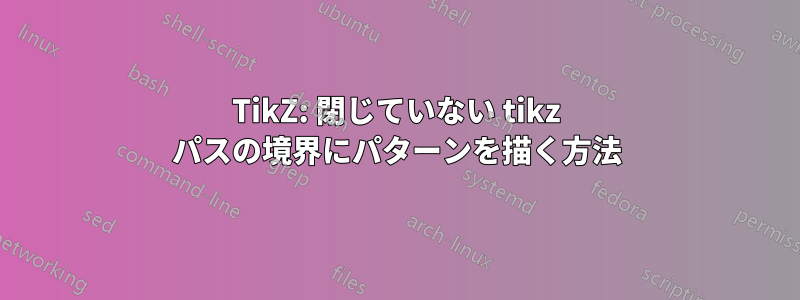 TikZ: 閉じていない tikz パスの境界にパターンを描く方法