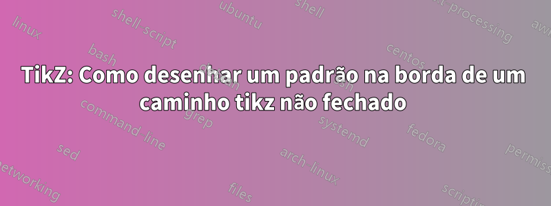 TikZ: Como desenhar um padrão na borda de um caminho tikz não fechado