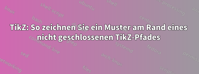 TikZ: So zeichnen Sie ein Muster am Rand eines nicht geschlossenen TikZ-Pfades