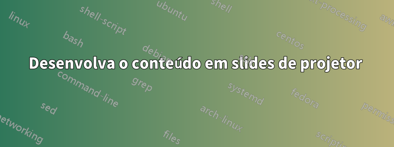 Desenvolva o conteúdo em slides de projetor