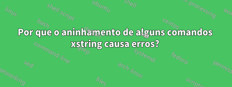 Por que o aninhamento de alguns comandos xstring causa erros?