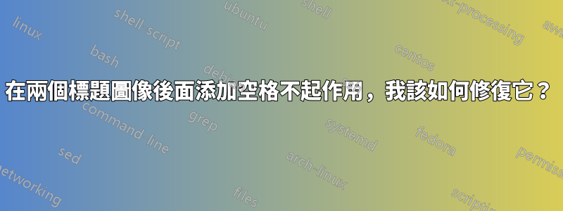 在兩個標題圖像後面添加空格不起作用，我該如何修復它？