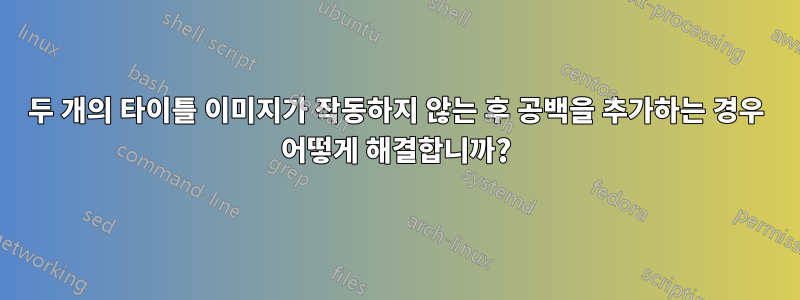 두 개의 타이틀 이미지가 작동하지 않는 후 공백을 추가하는 경우 어떻게 해결합니까?