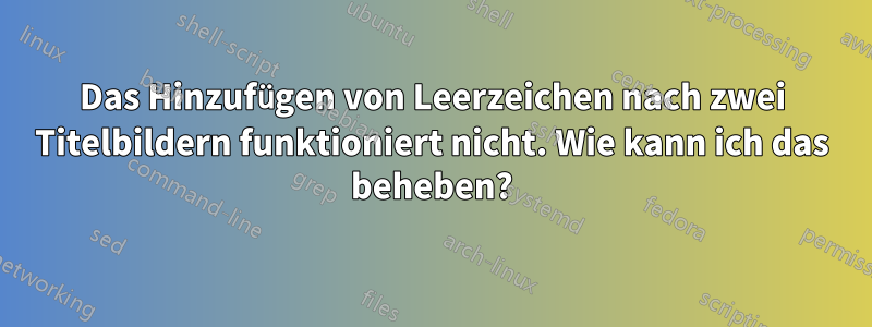 Das Hinzufügen von Leerzeichen nach zwei Titelbildern funktioniert nicht. Wie kann ich das beheben?