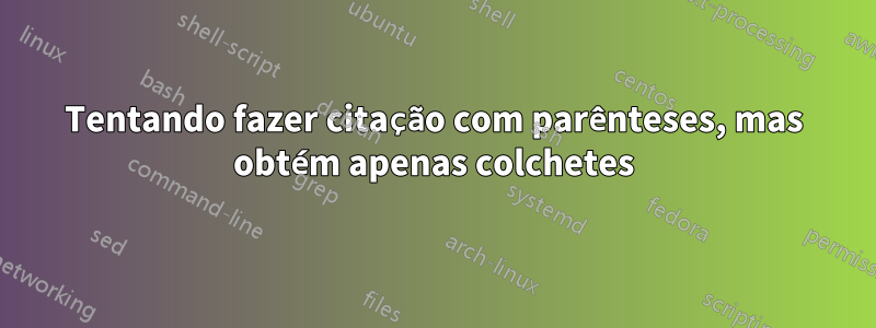 Tentando fazer citação com parênteses, mas obtém apenas colchetes