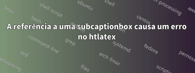 A referência a uma subcaptionbox causa um erro no htlatex