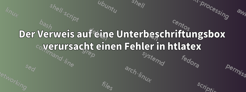 Der Verweis auf eine Unterbeschriftungsbox verursacht einen Fehler in htlatex