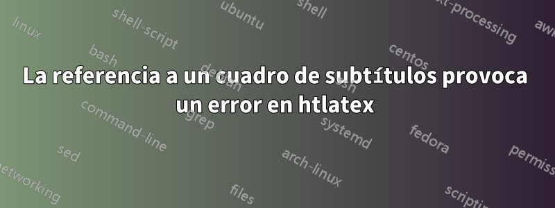 La referencia a un cuadro de subtítulos provoca un error en htlatex