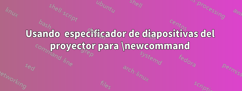 Usando  especificador de diapositivas del proyector para \newcommand