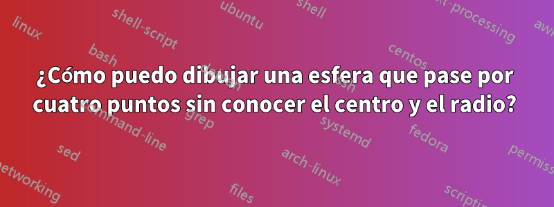 ¿Cómo puedo dibujar una esfera que pase por cuatro puntos sin conocer el centro y el radio?