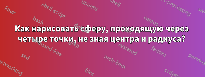 Как нарисовать сферу, проходящую через четыре точки, не зная центра и радиуса?