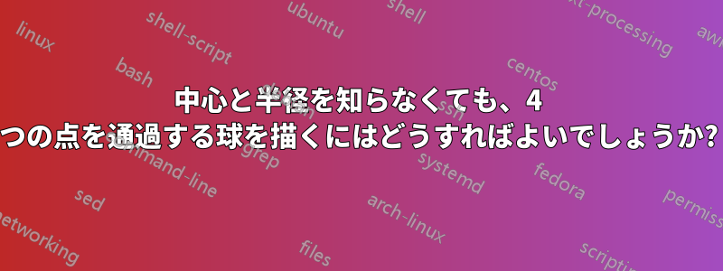 中心と半径を知らなくても、4 つの点を通過する球を描くにはどうすればよいでしょうか?