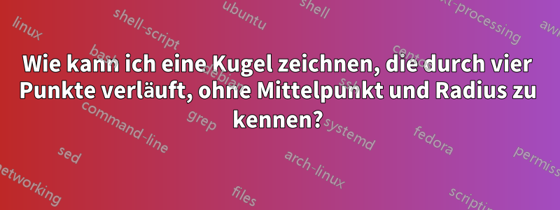 Wie kann ich eine Kugel zeichnen, die durch vier Punkte verläuft, ohne Mittelpunkt und Radius zu kennen?