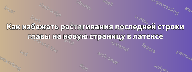 Как избежать растягивания последней строки главы на новую страницу в латексе