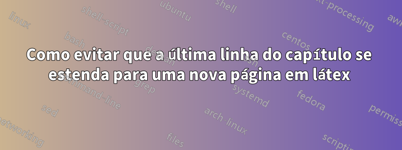 Como evitar que a última linha do capítulo se estenda para uma nova página em látex