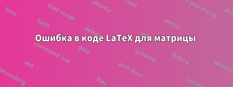 Ошибка в коде LaTeX для матрицы