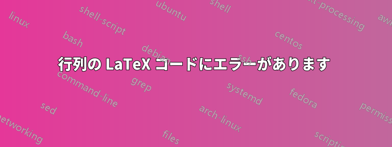 行列の LaTeX コードにエラーがあります