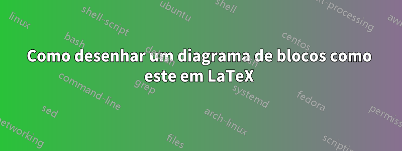 Como desenhar um diagrama de blocos como este em LaTeX