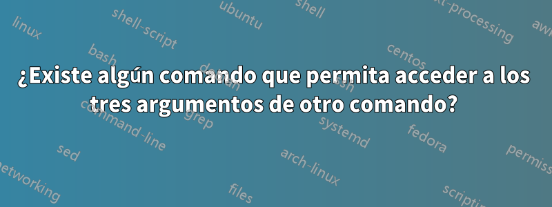 ¿Existe algún comando que permita acceder a los tres argumentos de otro comando?