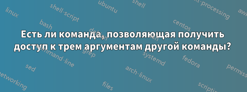 Есть ли команда, позволяющая получить доступ к трем аргументам другой команды?