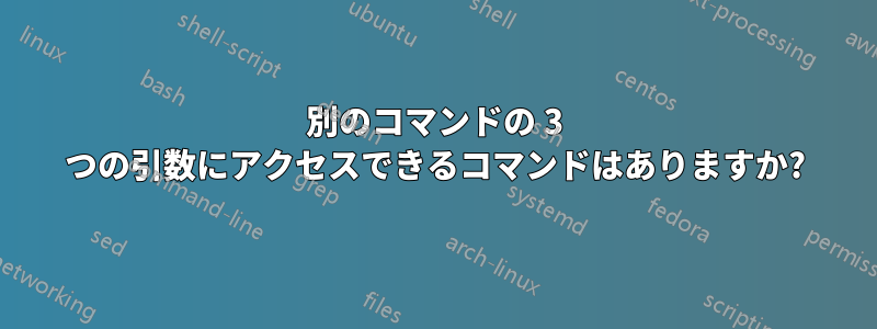 別のコマンドの 3 つの引数にアクセスできるコマンドはありますか?