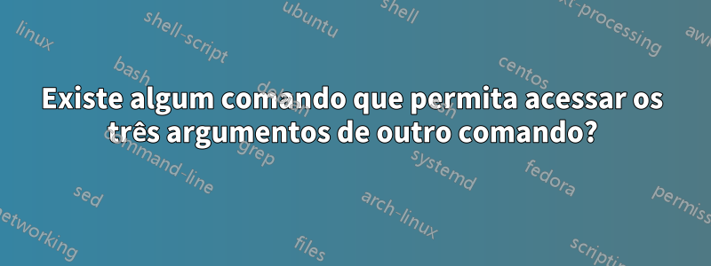 Existe algum comando que permita acessar os três argumentos de outro comando?