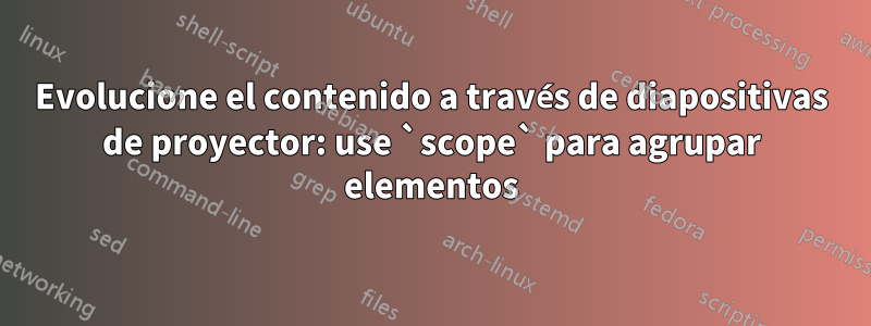 Evolucione el contenido a través de diapositivas de proyector: use `scope` para agrupar elementos