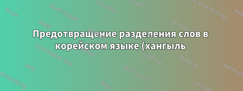 Предотвращение разделения слов в корейском языке (хангыль) и переноса их на следующую строку