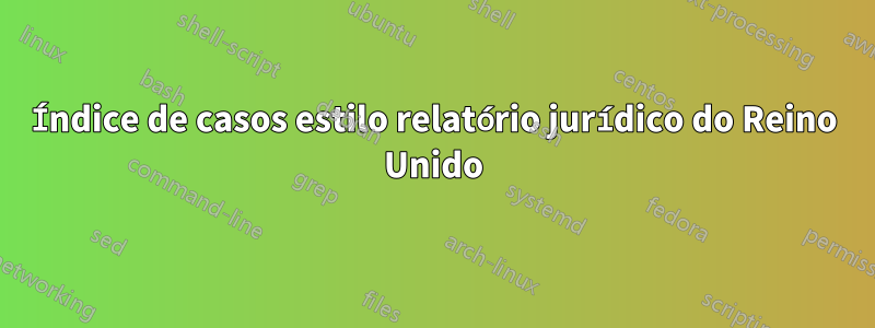 Índice de casos estilo relatório jurídico do Reino Unido