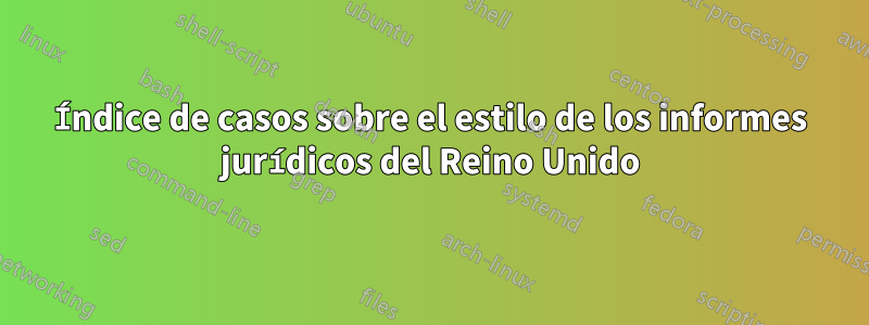 Índice de casos sobre el estilo de los informes jurídicos del Reino Unido