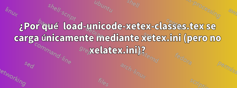 ¿Por qué load-unicode-xetex-classes.tex se carga únicamente mediante xetex.ini (pero no xelatex.ini)?