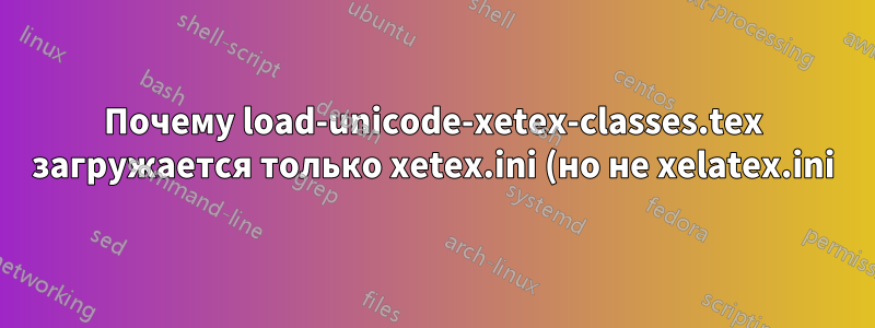 Почему load-unicode-xetex-classes.tex загружается только xetex.ini (но не xelatex.ini)?