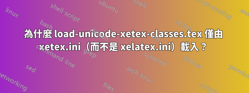 為什麼 load-unicode-xetex-classes.tex 僅由 xetex.ini（而不是 xelatex.ini）載入？